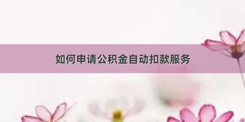 如何申请公积金自动扣款服务