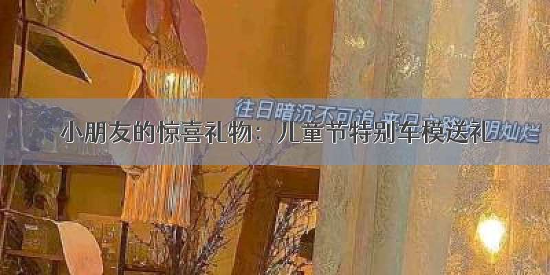 小朋友的惊喜礼物：儿童节特别车模送礼