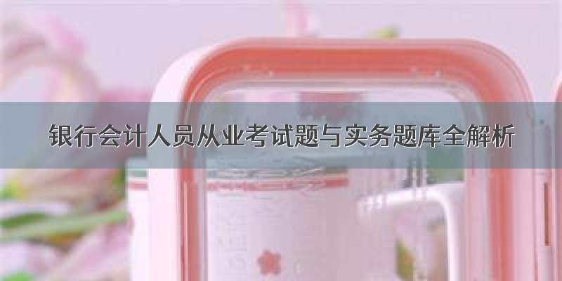 银行会计人员从业考试题与实务题库全解析