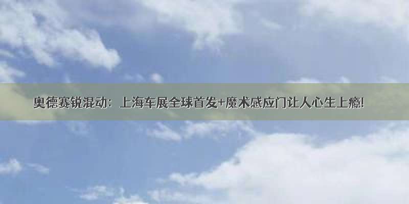 奥德赛锐混动：上海车展全球首发+魔术感应门让人心生上瘾!