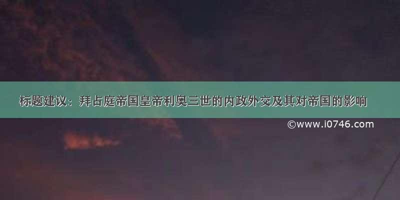 标题建议：拜占庭帝国皇帝利奥三世的内政外交及其对帝国的影响