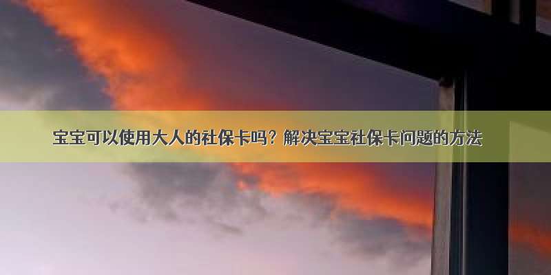 宝宝可以使用大人的社保卡吗？解决宝宝社保卡问题的方法