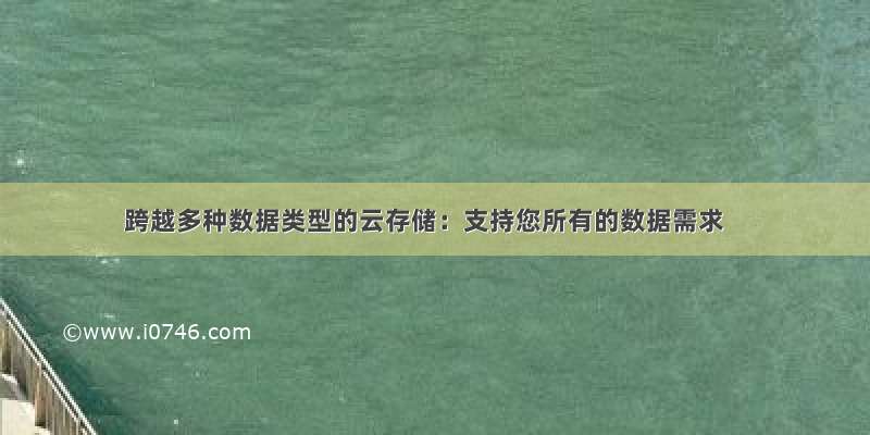 跨越多种数据类型的云存储：支持您所有的数据需求