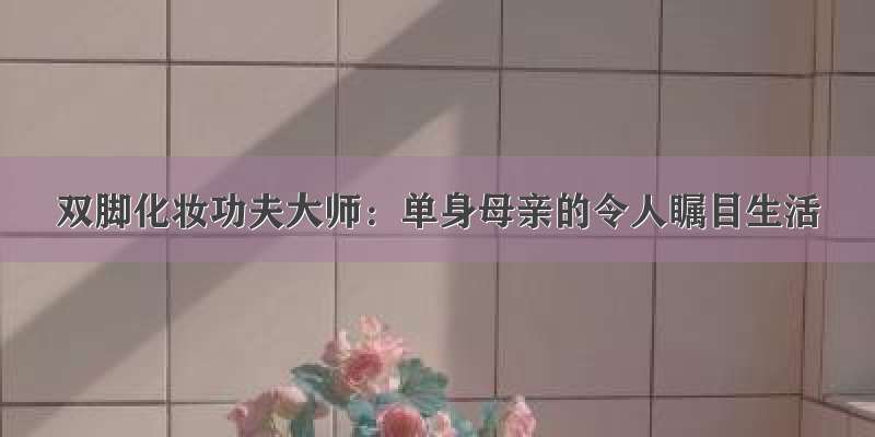 双脚化妆功夫大师：单身母亲的令人瞩目生活