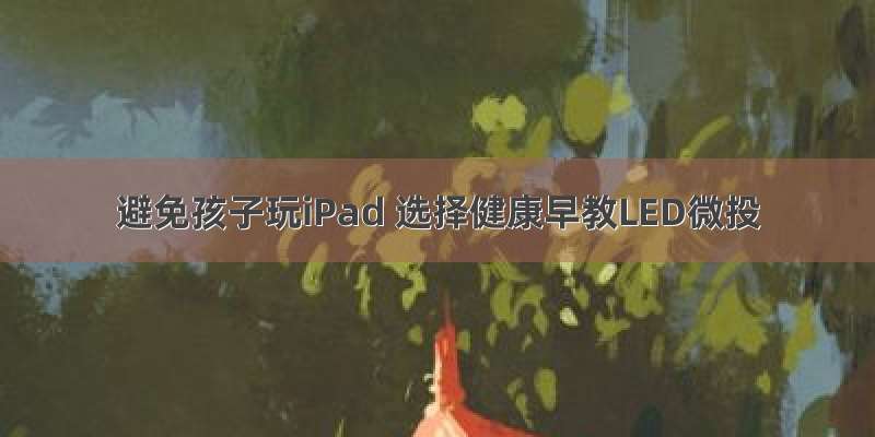 避免孩子玩iPad 选择健康早教LED微投