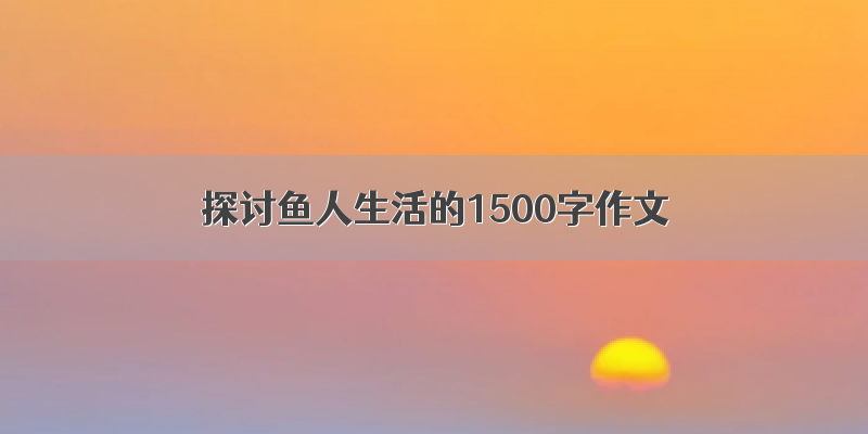 探讨鱼人生活的1500字作文