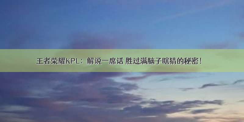 王者荣耀KPL：解说一席话 胜过满脑子瞎猜的秘密！