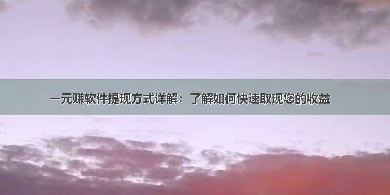 一元赚软件提现方式详解：了解如何快速取现您的收益