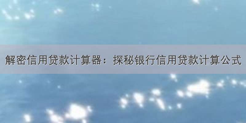 解密信用贷款计算器：探秘银行信用贷款计算公式