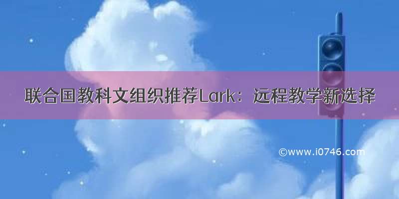 联合国教科文组织推荐Lark：远程教学新选择