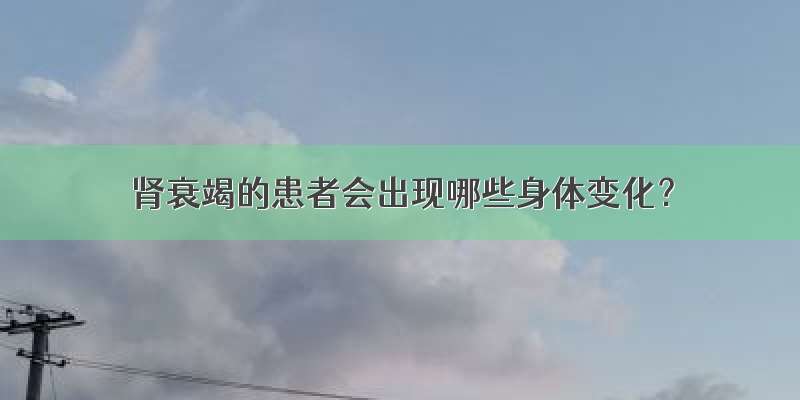 肾衰竭的患者会出现哪些身体变化？