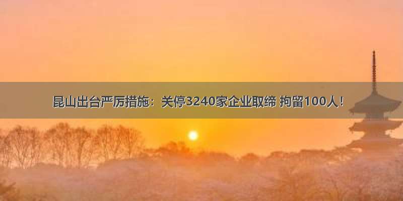 昆山出台严厉措施：关停3240家企业取缔 拘留100人！