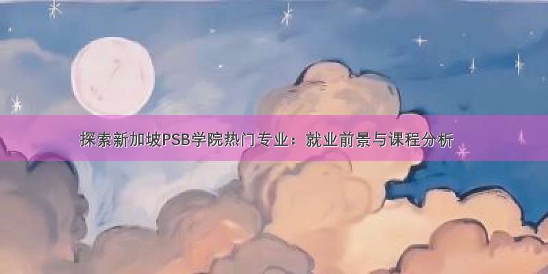 探索新加坡PSB学院热门专业：就业前景与课程分析