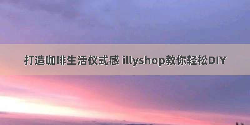 打造咖啡生活仪式感 illyshop教你轻松DIY