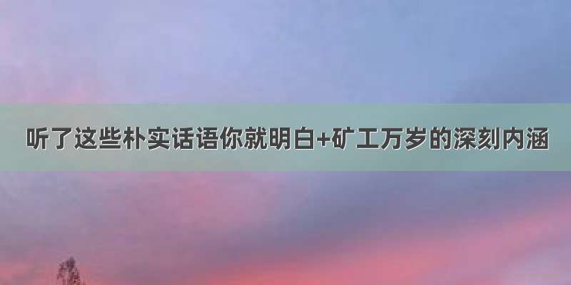 听了这些朴实话语你就明白+矿工万岁的深刻内涵