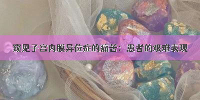 窥见子宫内膜异位症的痛苦：患者的艰难表现