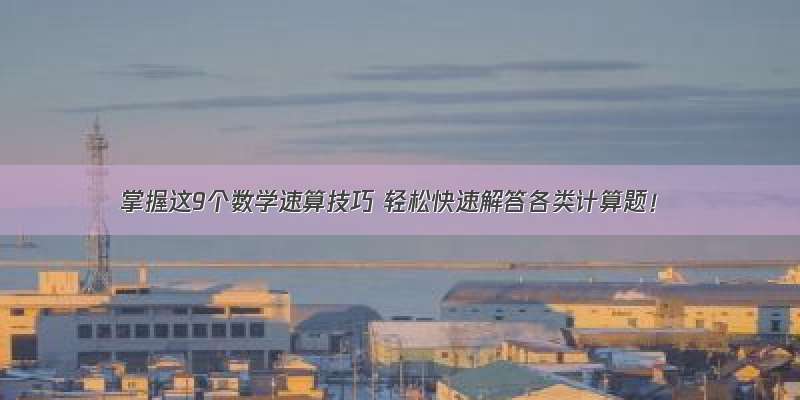 掌握这9个数学速算技巧 轻松快速解答各类计算题！