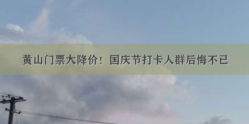 黄山门票大降价！国庆节打卡人群后悔不已