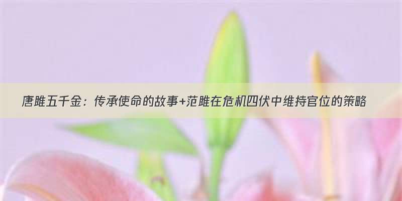 唐雎五千金：传承使命的故事+范雎在危机四伏中维持官位的策略