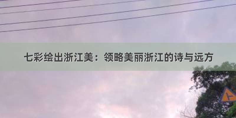 七彩绘出浙江美：领略美丽浙江的诗与远方