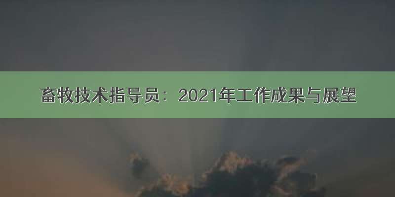 畜牧技术指导员：2021年工作成果与展望