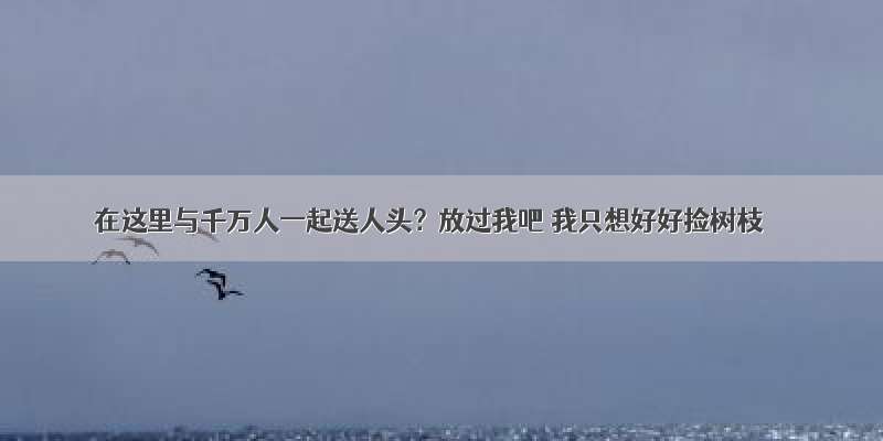 在这里与千万人一起送人头？放过我吧 我只想好好捡树枝