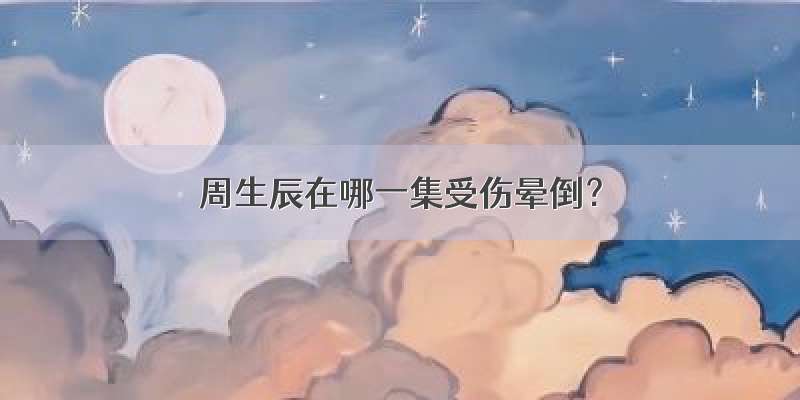 周生辰在哪一集受伤晕倒？