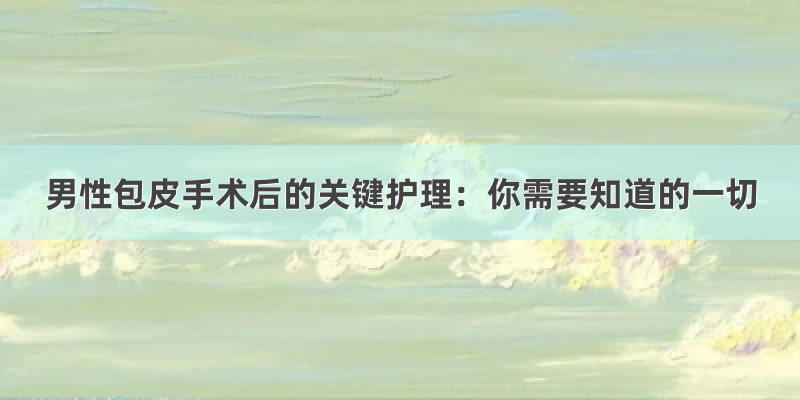 男性包皮手术后的关键护理：你需要知道的一切