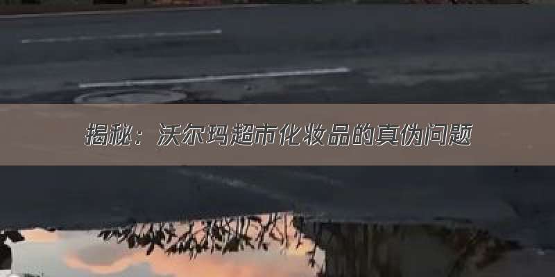 揭秘：沃尔玛超市化妆品的真伪问题