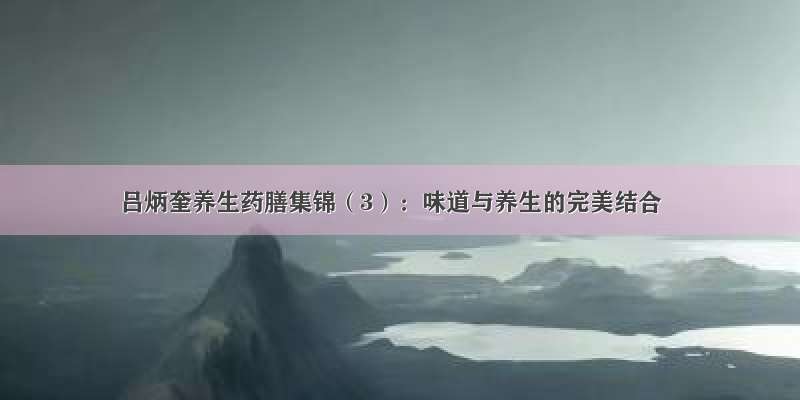 吕炳奎养生药膳集锦（3）：味道与养生的完美结合