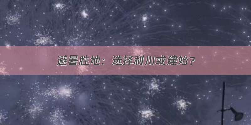 避暑胜地：选择利川或建始？