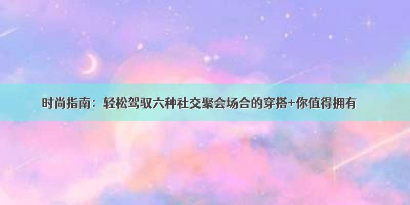 时尚指南：轻松驾驭六种社交聚会场合的穿搭+你值得拥有