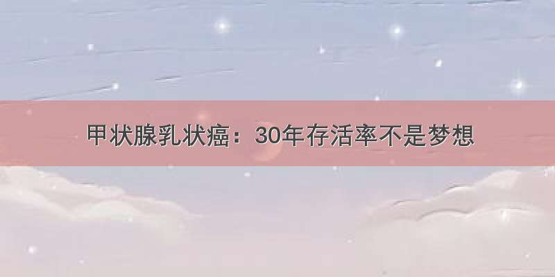 甲状腺乳状癌：30年存活率不是梦想