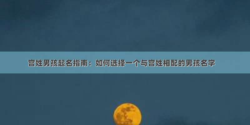 宫姓男孩起名指南：如何选择一个与宫姓相配的男孩名字