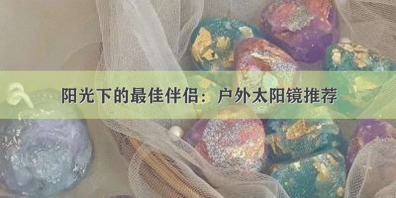 阳光下的最佳伴侣：户外太阳镜推荐