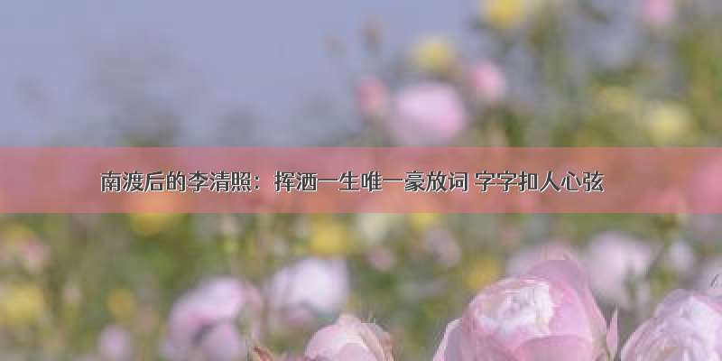 南渡后的李清照：挥洒一生唯一豪放词 字字扣人心弦