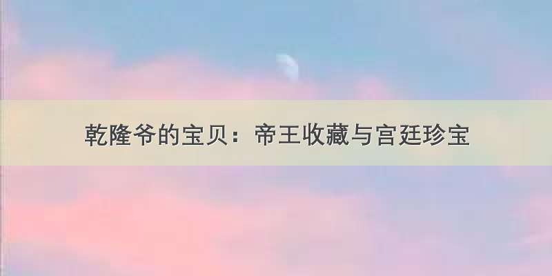 乾隆爷的宝贝：帝王收藏与宫廷珍宝