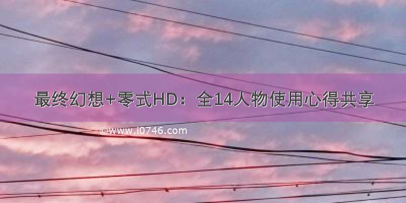 最终幻想+零式HD：全14人物使用心得共享