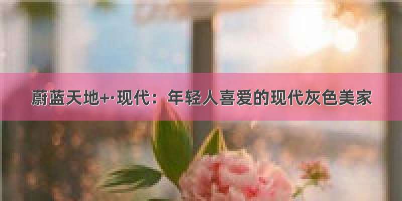 蔚蓝天地+·现代：年轻人喜爱的现代灰色美家