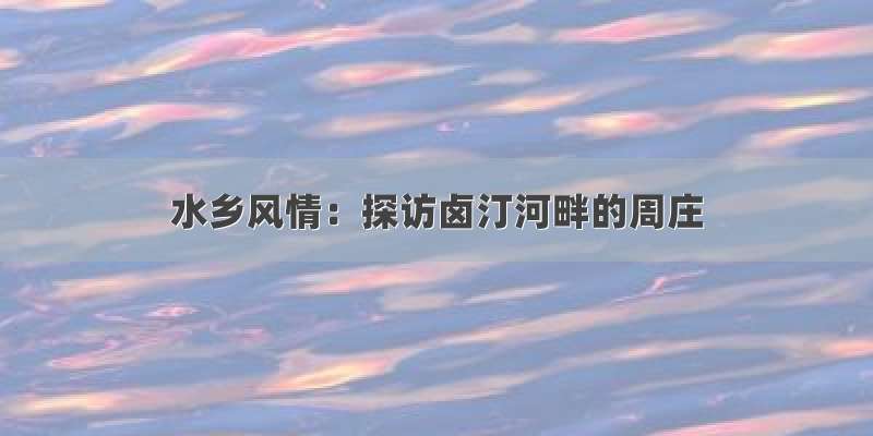 水乡风情：探访卤汀河畔的周庄