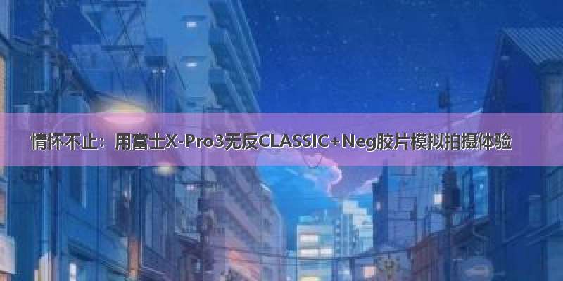 情怀不止：用富士X-Pro3无反CLASSIC+Neg胶片模拟拍摄体验