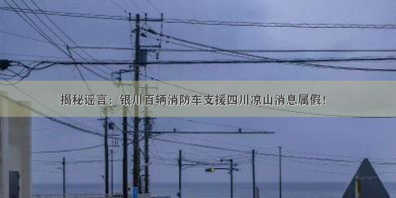 揭秘谣言：银川百辆消防车支援四川凉山消息属假！