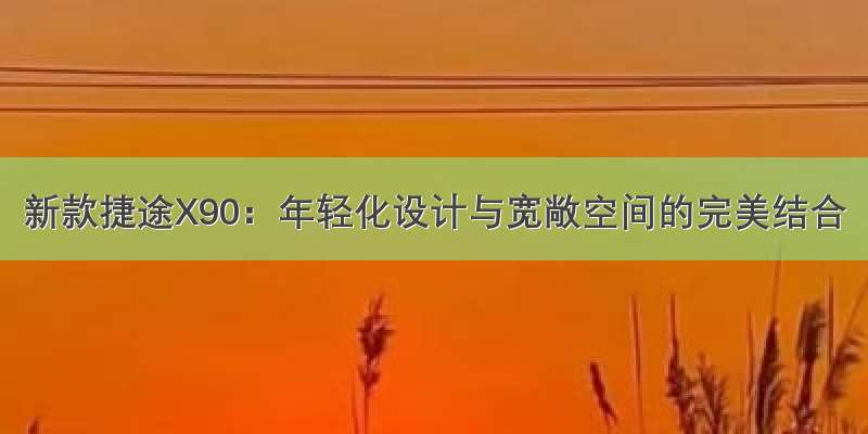 新款捷途X90：年轻化设计与宽敞空间的完美结合