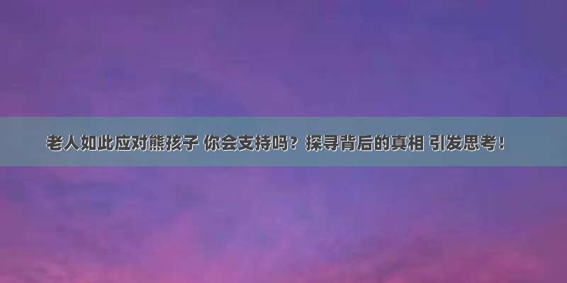 老人如此应对熊孩子 你会支持吗？探寻背后的真相 引发思考！