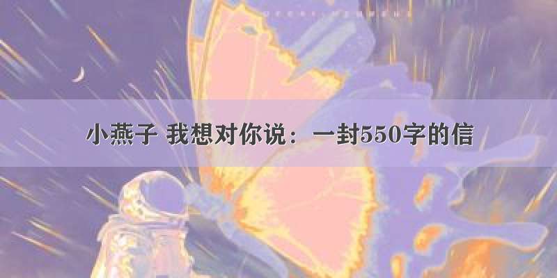 小燕子 我想对你说：一封550字的信