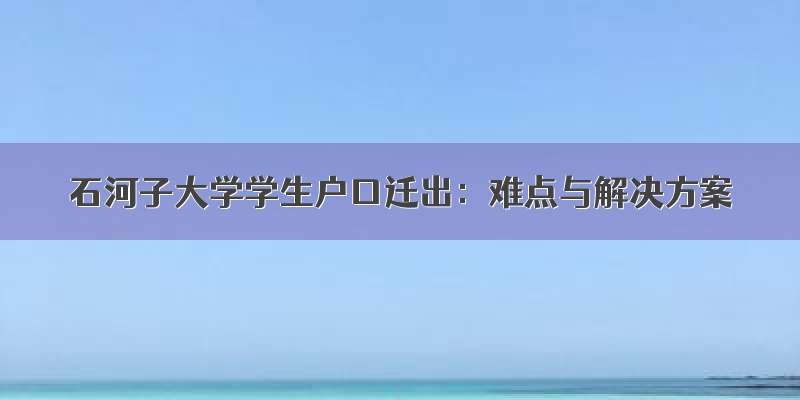 石河子大学学生户口迁出：难点与解决方案