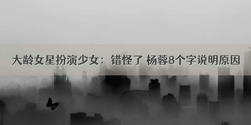 大龄女星扮演少女：错怪了 杨蓉8个字说明原因