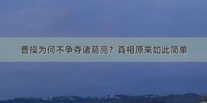 曹操为何不争夺诸葛亮？真相原来如此简单