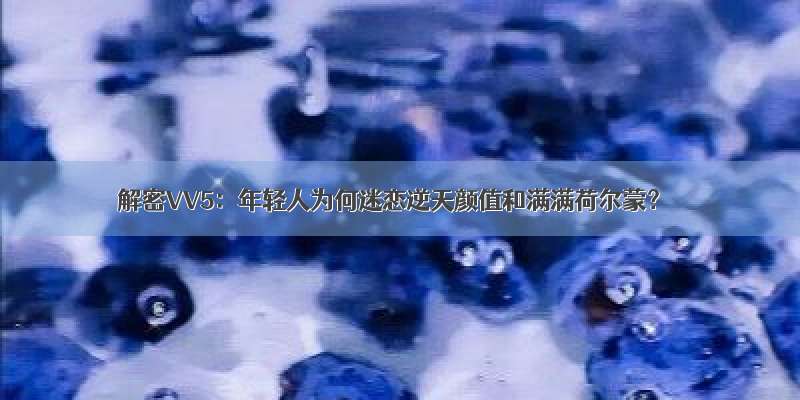 解密VV5：年轻人为何迷恋逆天颜值和满满荷尔蒙？