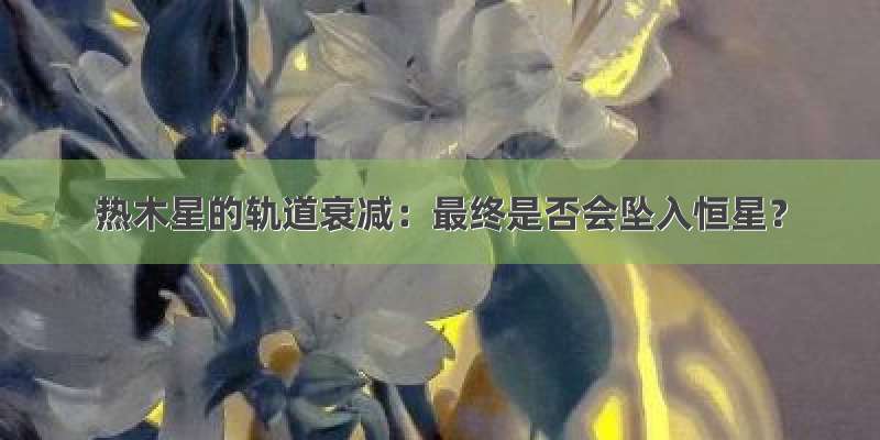 热木星的轨道衰减：最终是否会坠入恒星？